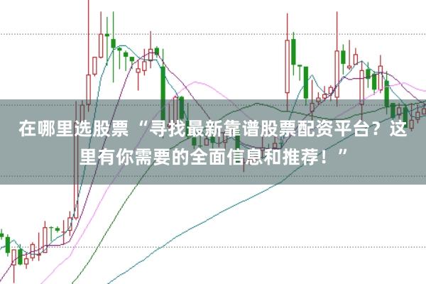 在哪里选股票 “寻找最新靠谱股票配资平台？这里有你需要的全面信息和推荐！”