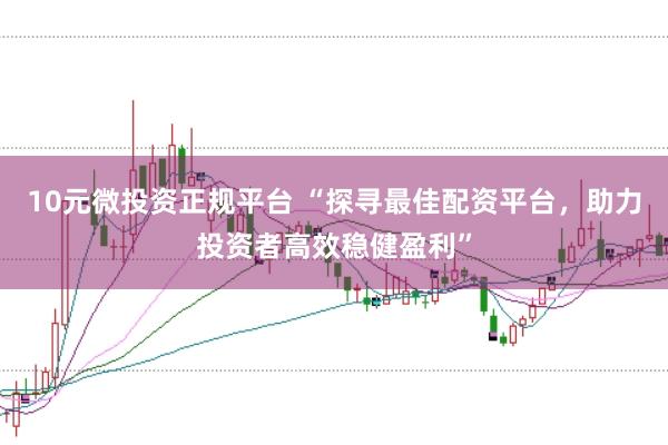 10元微投资正规平台 “探寻最佳配资平台，助力投资者高效稳健盈利”