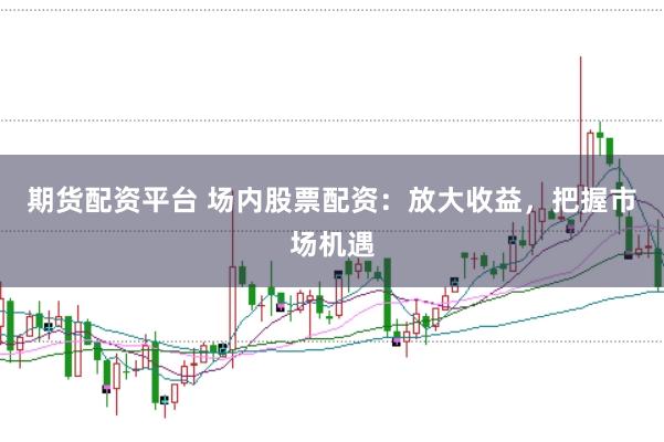 期货配资平台 场内股票配资：放大收益，把握市场机遇