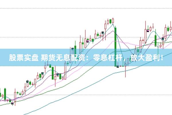 股票实盘 期货无息配资：零息杠杆，放大盈利！