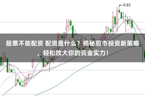 股票不能配资 配资是什么？揭秘股市投资新策略，轻松放大你的资金实力！
