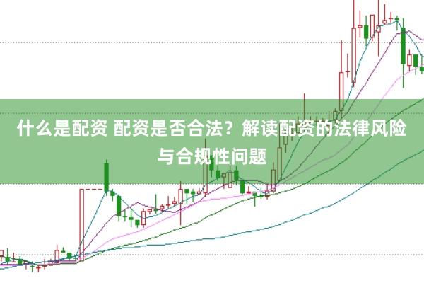 什么是配资 配资是否合法？解读配资的法律风险与合规性问题