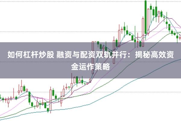 如何杠杆炒股 融资与配资双轨并行：揭秘高效资金运作策略