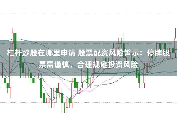 杠杆炒股在哪里申请 股票配资风险警示：停牌股票需谨慎，合理规避投资风险