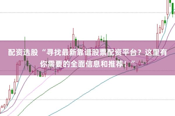 配资选股 “寻找最新靠谱股票配资平台？这里有你需要的全面信息和推荐！”