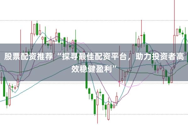 股票配资推荐 “探寻最佳配资平台，助力投资者高效稳健盈利”