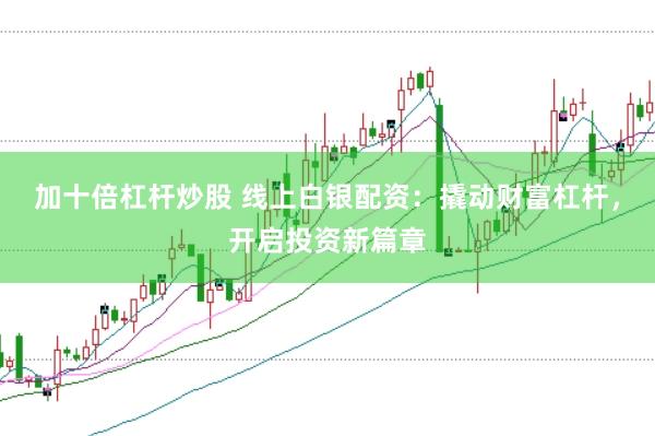 加十倍杠杆炒股 线上白银配资：撬动财富杠杆，开启投资新篇章