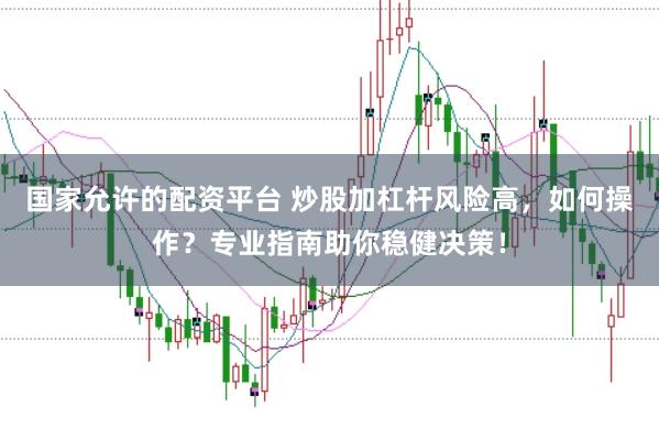 国家允许的配资平台 炒股加杠杆风险高，如何操作？专业指南助你稳健决策！