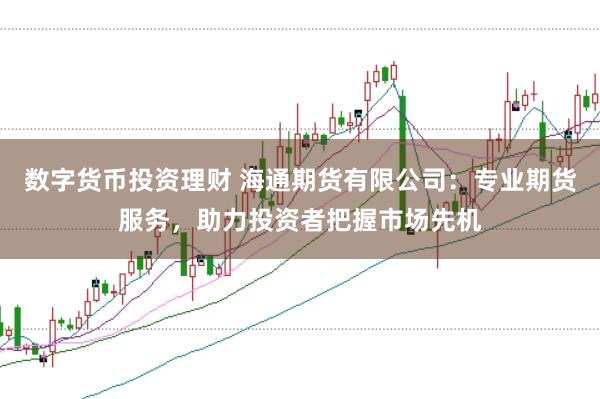数字货币投资理财 海通期货有限公司：专业期货服务，助力投资者把握市场先机