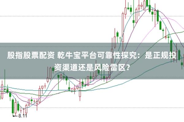 股指股票配资 乾牛宝平台可靠性探究：是正规投资渠道还是风险雷区？