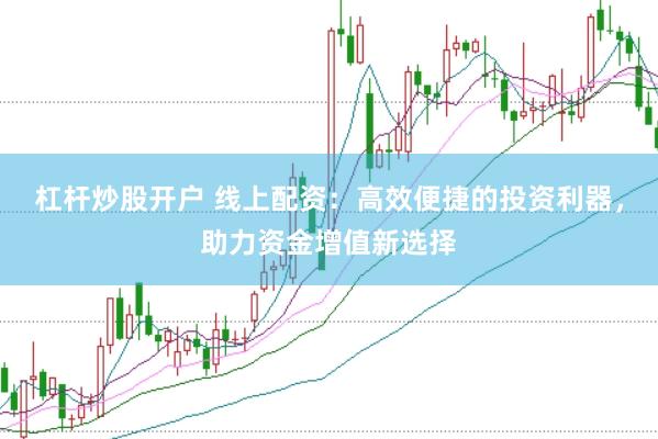 杠杆炒股开户 线上配资：高效便捷的投资利器，助力资金增值新选择
