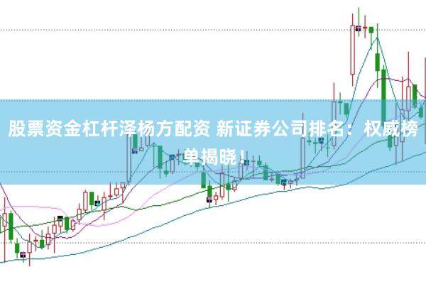 股票资金杠杆泽杨方配资 新证券公司排名：权威榜单揭晓！