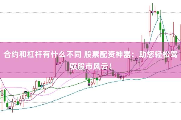 合约和杠杆有什么不同 股票配资神器：助您轻松驾驭股市风云！