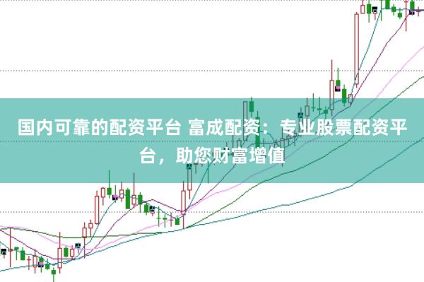 国内可靠的配资平台 富成配资：专业股票配资平台，助您财富增值