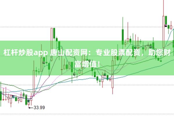 杠杆炒股app 唐山配资网：专业股票配资，助您财富增值！