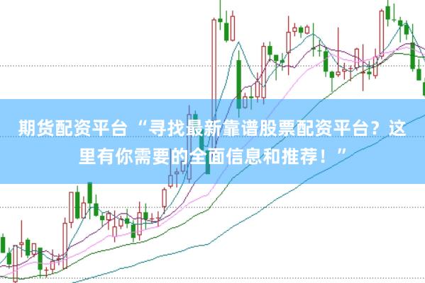 期货配资平台 “寻找最新靠谱股票配资平台？这里有你需要的全面信息和推荐！”