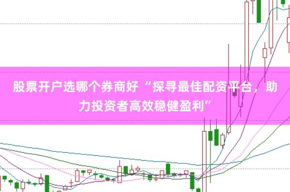 股票开户选哪个券商好 “探寻最佳配资平台，助力投资者高效稳健盈利”