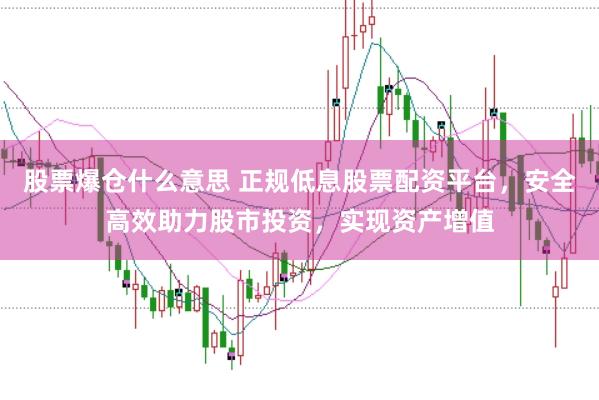 股票爆仓什么意思 正规低息股票配资平台，安全高效助力股市投资，实现资产增值