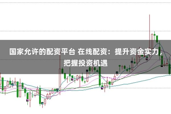 国家允许的配资平台 在线配资：提升资金实力，把握投资机遇
