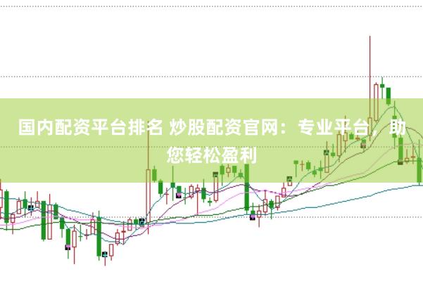 国内配资平台排名 炒股配资官网：专业平台，助您轻松盈利