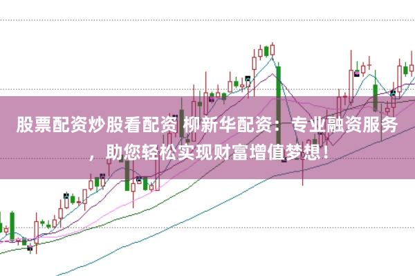 股票配资炒股看配资 柳新华配资：专业融资服务，助您轻松实现财富增值梦想！
