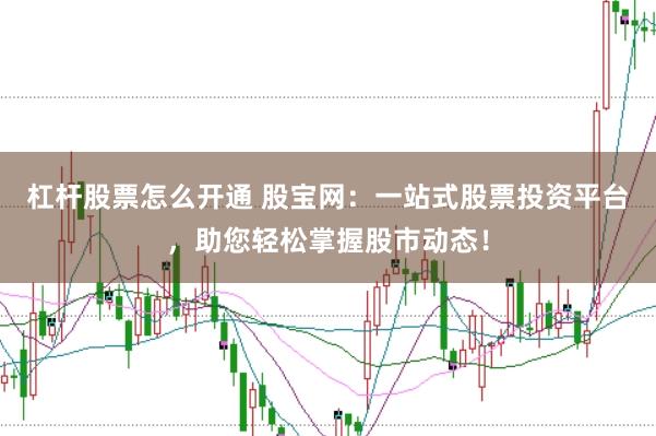 杠杆股票怎么开通 股宝网：一站式股票投资平台，助您轻松掌握股市动态！