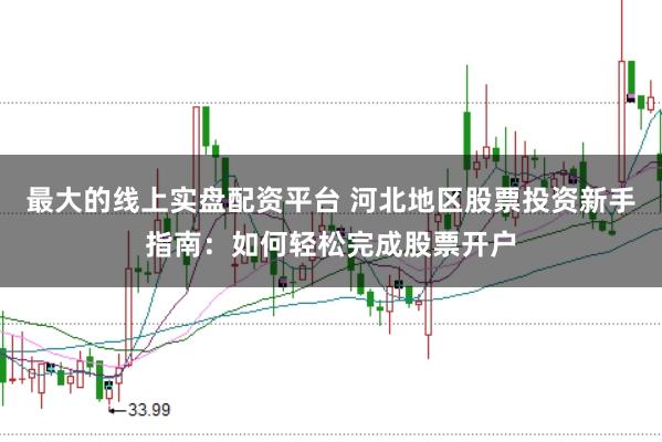 最大的线上实盘配资平台 河北地区股票投资新手指南：如何轻松完成股票开户