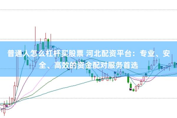 普通人怎么杠杆买股票 河北配资平台：专业、安全、高效的资金配对服务首选