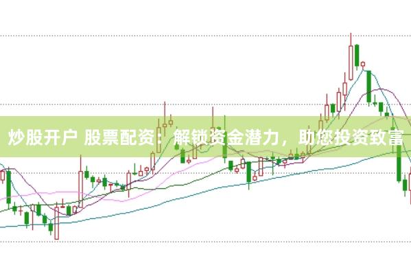 炒股开户 股票配资：解锁资金潜力，助您投资致富