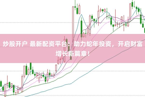 炒股开户 最新配资平台：助力蛇年投资，开启财富增长新篇章！