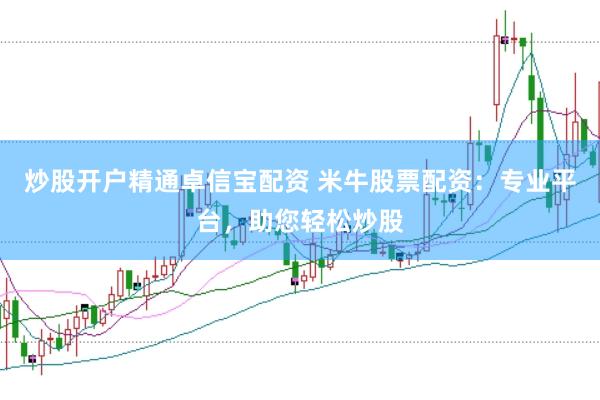 炒股开户精通卓信宝配资 米牛股票配资：专业平台，助您轻松炒股
