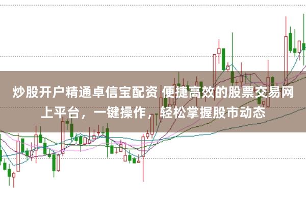 炒股开户精通卓信宝配资 便捷高效的股票交易网上平台，一键操作，轻松掌握股市动态