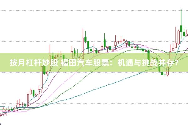 按月杠杆炒股 福田汽车股票：机遇与挑战并存？