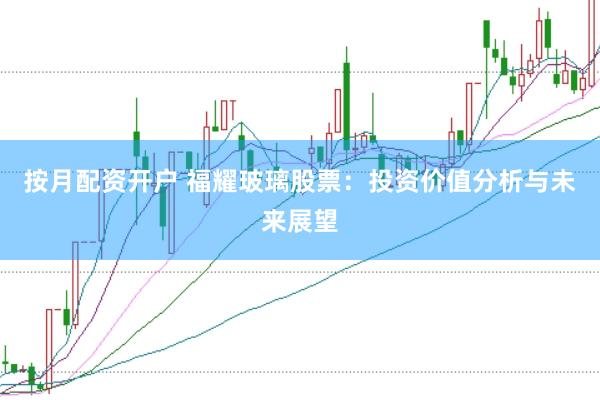 按月配资开户 福耀玻璃股票：投资价值分析与未来展望