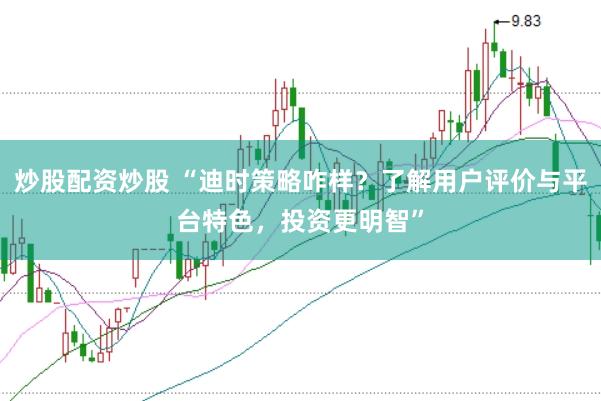 炒股配资炒股 “迪时策略咋样？了解用户评价与平台特色，投资更明智”
