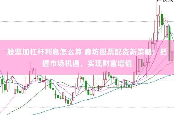 股票加杠杆利息怎么算 廊坊股票配资新策略：把握市场机遇，实现财富增值