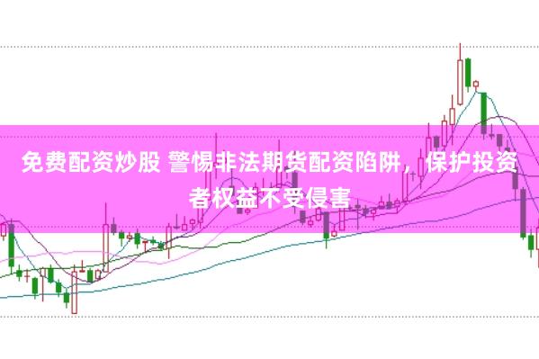免费配资炒股 警惕非法期货配资陷阱，保护投资者权益不受侵害
