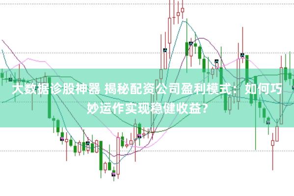 大数据诊股神器 揭秘配资公司盈利模式：如何巧妙运作实现稳健收益？