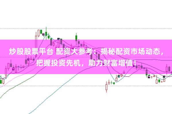炒股股票平台 配资大参考：揭秘配资市场动态，把握投资先机，助力财富增值！