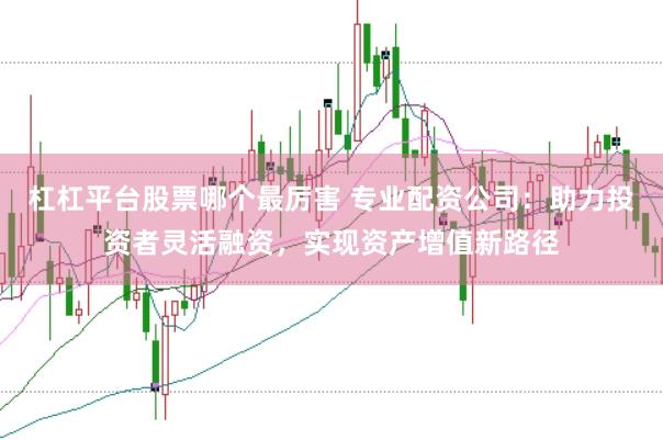 杠杠平台股票哪个最厉害 专业配资公司：助力投资者灵活融资，实现资产增值新路径