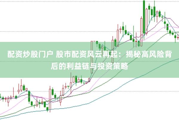 配资炒股门户 股市配资风云再起：揭秘高风险背后的利益链与投资策略