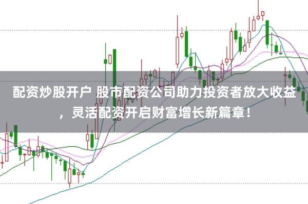 配资炒股开户 股市配资公司助力投资者放大收益，灵活配资开启财富增长新篇章！