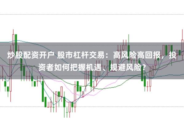 炒股配资开户 股市杠杆交易：高风险高回报，投资者如何把握机遇、规避风险？