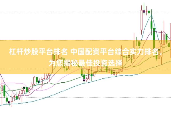 杠杆炒股平台排名 中国配资平台综合实力排名，为您揭秘最佳投资选择