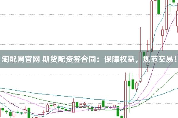 淘配网官网 期货配资签合同：保障权益，规范交易！