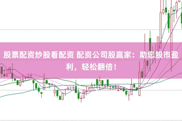 股票配资炒股看配资 配资公司股赢家：助您股市盈利，轻松翻倍！