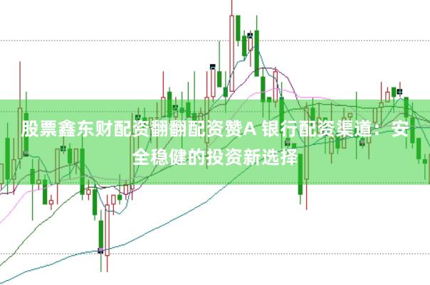 股票鑫东财配资翻翻配资赞A 银行配资渠道：安全稳健的投资新选择