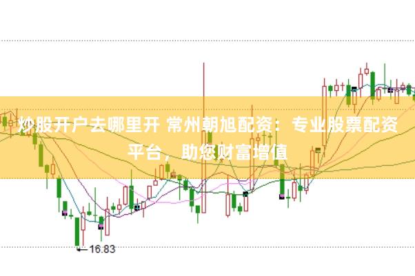 炒股开户去哪里开 常州朝旭配资：专业股票配资平台，助您财富增值