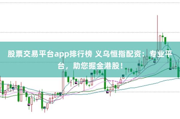 股票交易平台app排行榜 义乌恒指配资：专业平台，助您掘金港股！
