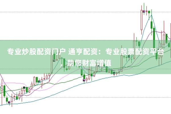 专业炒股配资门户 通亨配资：专业股票配资平台，助您财富增值
